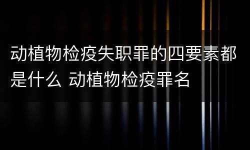 动植物检疫失职罪的四要素都是什么 动植物检疫罪名