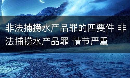 非法捕捞水产品罪的四要件 非法捕捞水产品罪 情节严重