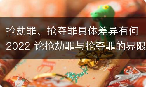 抢劫罪、抢夺罪具体差异有何2022 论抢劫罪与抢夺罪的界限