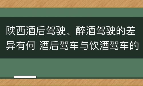 陕西酒后驾驶、醉酒驾驶的差异有何 酒后驾车与饮酒驾车的区别