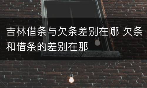 吉林借条与欠条差别在哪 欠条和借条的差别在那