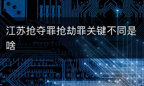 江苏抢夺罪抢劫罪关键不同是啥