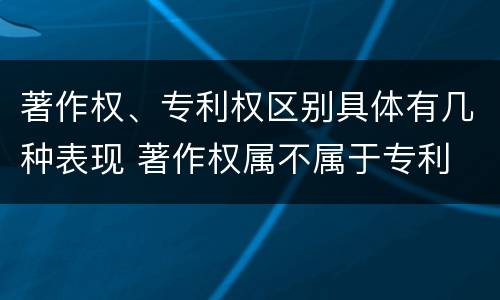 著作权、专利权区别具体有几种表现 著作权属不属于专利