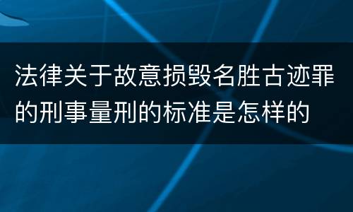 法律关于故意损毁名胜古迹罪的刑事量刑的标准是怎样的