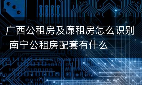广西公租房及廉租房怎么识别 南宁公租房配套有什么