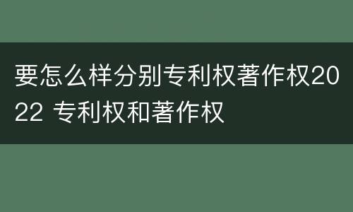 要怎么样分别专利权著作权2022 专利权和著作权
