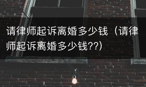 请律师起诉离婚多少钱(请律师起诉离婚多少钱??)