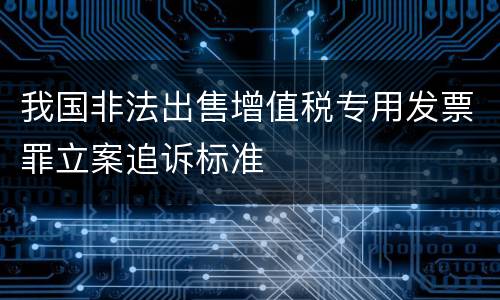 我国非法出售增值税专用发票罪立案追诉标准