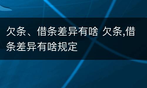 欠条、借条差异有啥 欠条,借条差异有啥规定