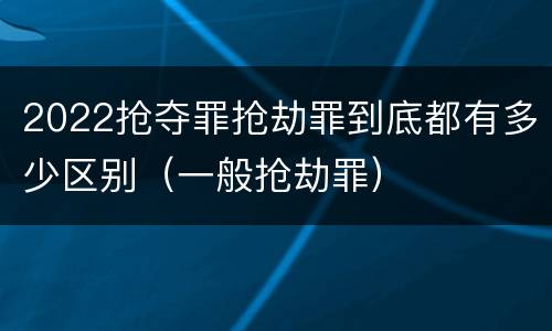 2022抢夺罪抢劫罪到底都有多少区别（一般抢劫罪）