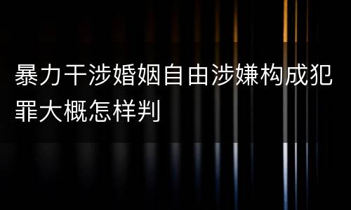 暴力干涉婚姻自由涉嫌构成犯罪大概怎样判