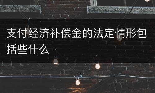 支付经济补偿金的法定情形包括些什么
