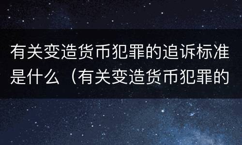 有关变造货币犯罪的追诉标准是什么（有关变造货币犯罪的追诉标准是什么意思）