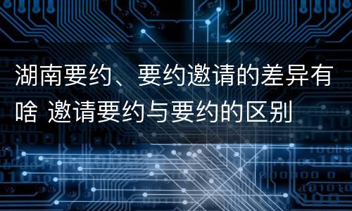湖南要约、要约邀请的差异有啥 邀请要约与要约的区别