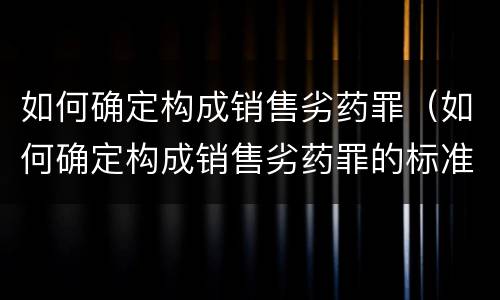 如何确定构成销售劣药罪（如何确定构成销售劣药罪的标准）