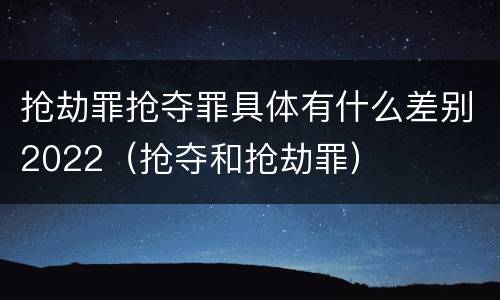 抢劫罪抢夺罪具体有什么差别2022（抢夺和抢劫罪）