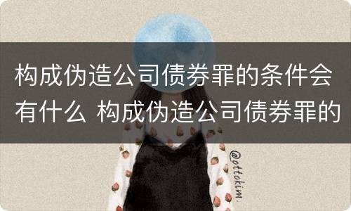 构成伪造公司债券罪的条件会有什么 构成伪造公司债券罪的条件会有什么处罚