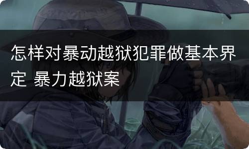 怎样对暴动越狱犯罪做基本界定 暴力越狱案