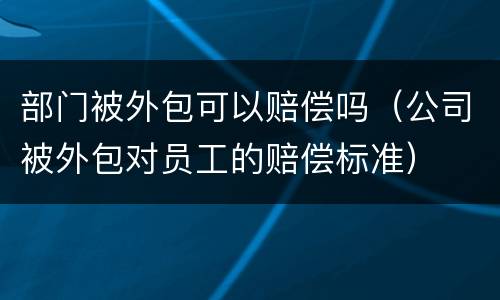 部门被外包可以赔偿吗（公司被外包对员工的赔偿标准）
