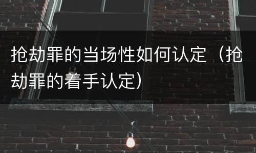抢劫罪的当场性如何认定（抢劫罪的着手认定）