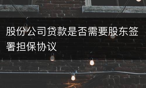 股份公司贷款是否需要股东签署担保协议