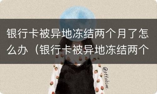 银行卡被异地冻结两个月了怎么办（银行卡被异地冻结两个月了怎么办理）