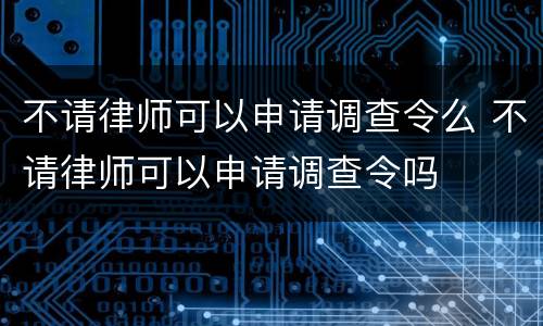 不请律师可以申请调查令么 不请律师可以申请调查令吗