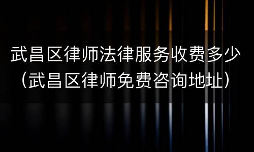 武昌区律师法律服务收费多少（武昌区律师免费咨询地址）