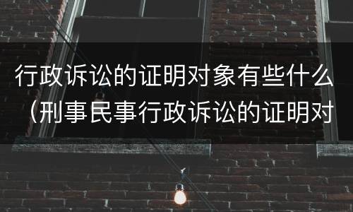 行政诉讼的证明对象有些什么（刑事民事行政诉讼的证明对象是一样的）