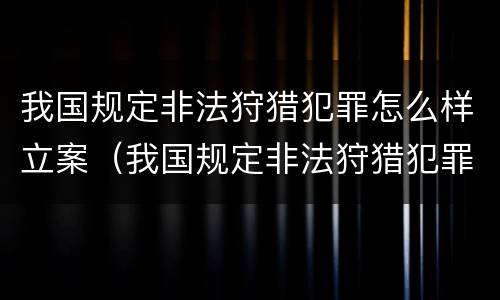 我国规定非法狩猎犯罪怎么样立案（我国规定非法狩猎犯罪怎么样立案处理）