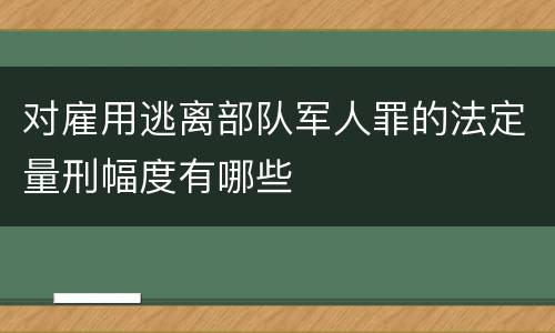 对雇用逃离部队军人罪的法定量刑幅度有哪些