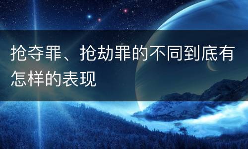 抢夺罪、抢劫罪的不同到底有怎样的表现