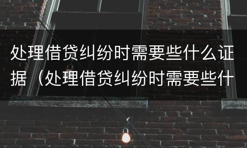 处理借贷纠纷时需要些什么证据（处理借贷纠纷时需要些什么证据材料）