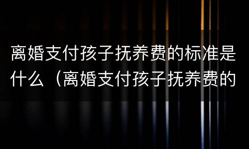 离婚支付孩子抚养费的标准是什么（离婚支付孩子抚养费的标准是什么意思）