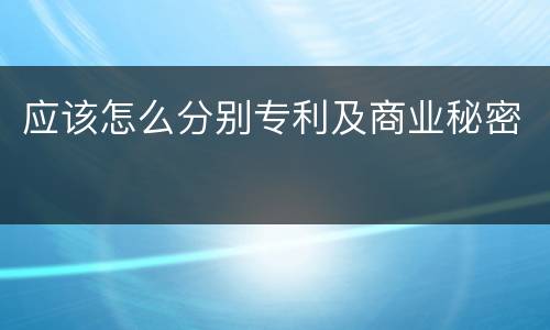 应该怎么分别专利及商业秘密