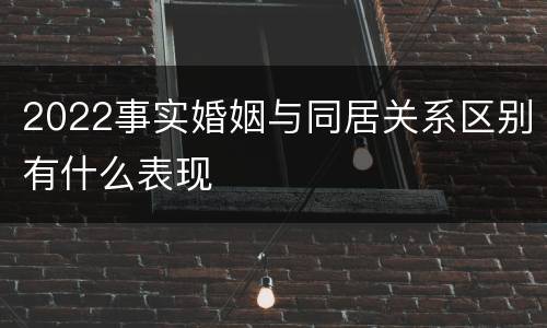 2022事实婚姻与同居关系区别有什么表现