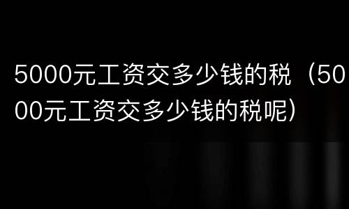 5000元工资交多少钱的税（5000元工资交多少钱的税呢）