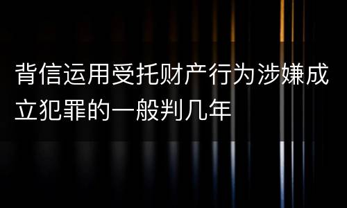 背信运用受托财产行为涉嫌成立犯罪的一般判几年