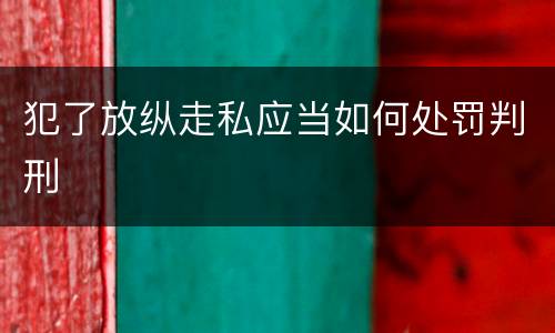 犯了放纵走私应当如何处罚判刑