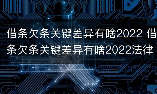 借条欠条关键差异有啥2022 借条欠条关键差异有啥2022法律规定