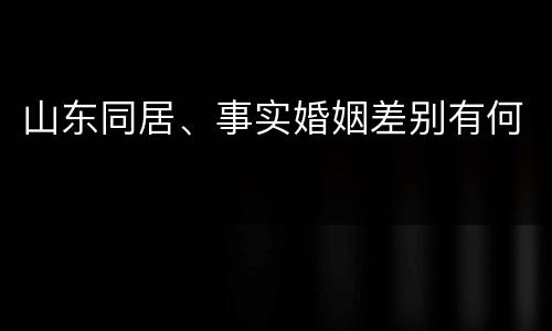 山东同居、事实婚姻差别有何