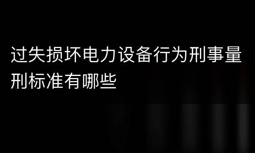 过失损坏电力设备行为刑事量刑标准有哪些