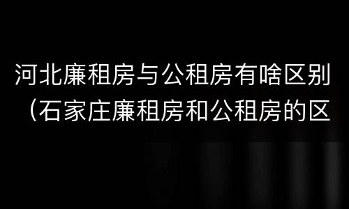河北廉租房与公租房有啥区别（石家庄廉租房和公租房的区别）