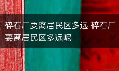 碎石厂要离居民区多远 碎石厂要离居民区多远呢