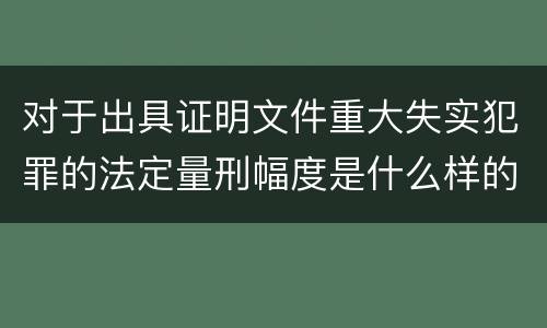 对于出具证明文件重大失实犯罪的法定量刑幅度是什么样的