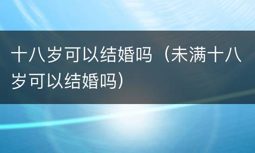 十八岁可以结婚吗（未满十八岁可以结婚吗）