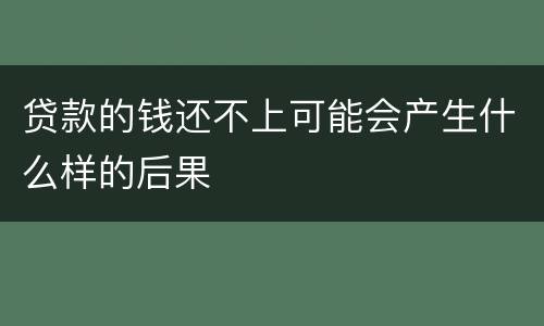 贷款的钱还不上可能会产生什么样的后果