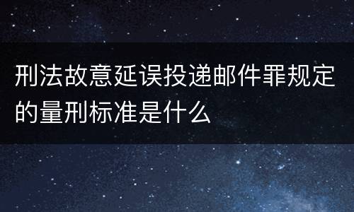 刑法故意延误投递邮件罪规定的量刑标准是什么