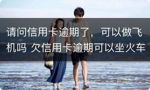 请问信用卡逾期了，可以做飞机吗 欠信用卡逾期可以坐火车吗