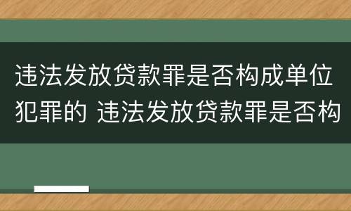 违法发放贷款罪是否构成单位犯罪的 违法发放贷款罪是否构成单位犯罪的行为